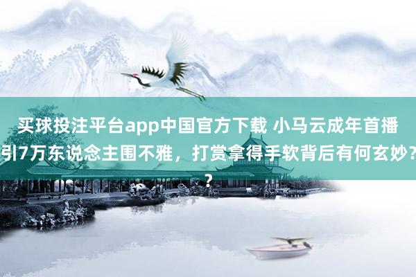 买球投注平台app中国官方下载 小马云成年首播引7万东说念主围不雅，打赏拿得手软背后有何玄妙？