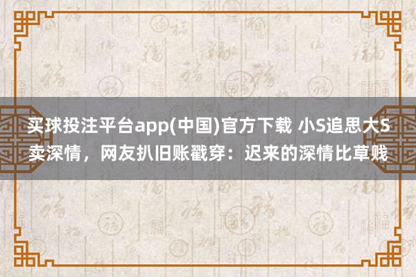 买球投注平台app(中国)官方下载 小S追思大S卖深情，网友扒旧账戳穿：迟来的深情比草贱