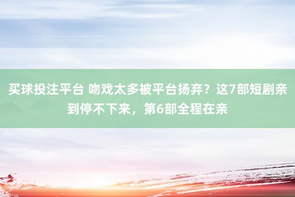 买球投注平台 吻戏太多被平台扬弃？这7部短剧亲到停不下来，第6部全程在亲
