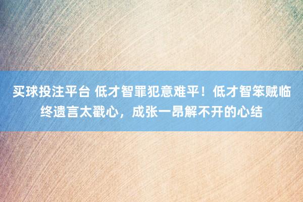 买球投注平台 低才智罪犯意难平！低才智笨贼临终遗言太戳心，成张一昂解不开的心结