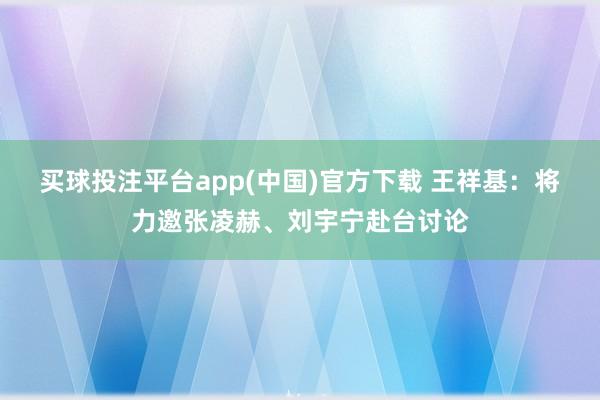 买球投注平台app(中国)官方下载 王祥基：将力邀张凌赫、刘宇宁赴台讨论