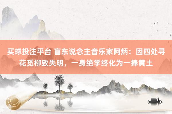 买球投注平台 盲东说念主音乐家阿炳：因四处寻花觅柳致失明，一身绝学终化为一捧黄土