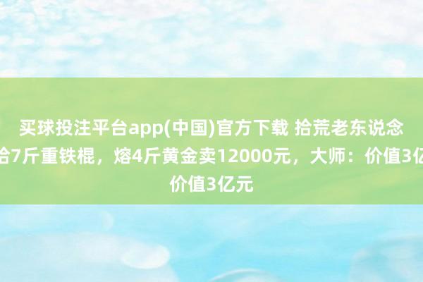买球投注平台app(中国)官方下载 拾荒老东说念主拾7斤重铁棍，熔4斤黄金卖12000元，大师：价值3亿元
