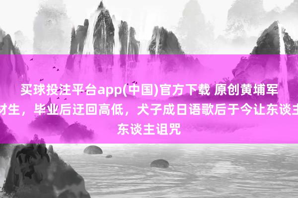 买球投注平台app(中国)官方下载 原创黄埔军校高材生，毕业后迂回高低，犬子成日语歌后于今让东谈主诅咒