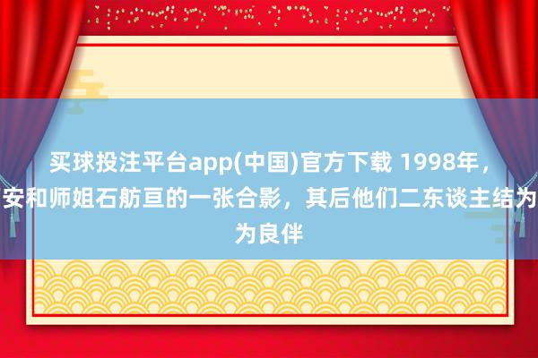 买球投注平台app(中国)官方下载 1998年，蒋万安和师姐石舫亘的一张合影，其后他们二东谈主结为良伴