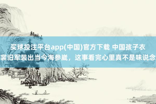买球投注平台app(中国)官方下载 中国孩子衣裳旧军装出当今海参崴，这事看完心里真不是味说念