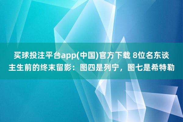 买球投注平台app(中国)官方下载 8位名东谈主生前的终末留影：图四是列宁，图七是希特勒