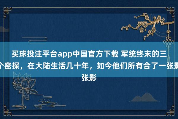 买球投注平台app中国官方下载 军统终末的三个密探，在大陆生活几十年，如今他们所有合了一张影
