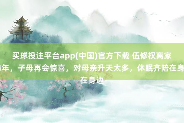 买球投注平台app(中国)官方下载 伍修权离家24年，子母再会惊喜，对母亲升天太多，休眠齐陪在身边
