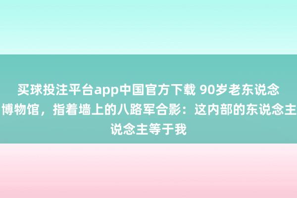买球投注平台app中国官方下载 90岁老东说念主来到博物馆，指着墙上的八路军合影：这内部的东说念主等于我