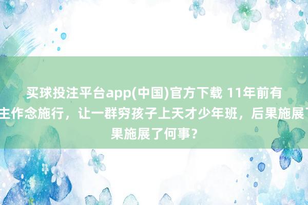 买球投注平台app(中国)官方下载 11年前有东说念主作念施行，让一群穷孩子上天才少年班，后果施展了何事？