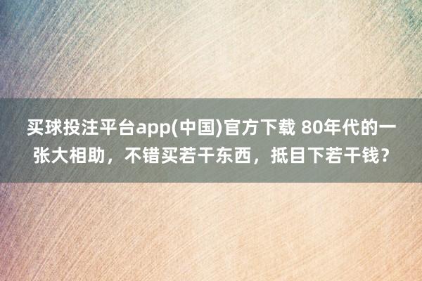 买球投注平台app(中国)官方下载 80年代的一张大相助，不错买若干东西，抵目下若干钱？