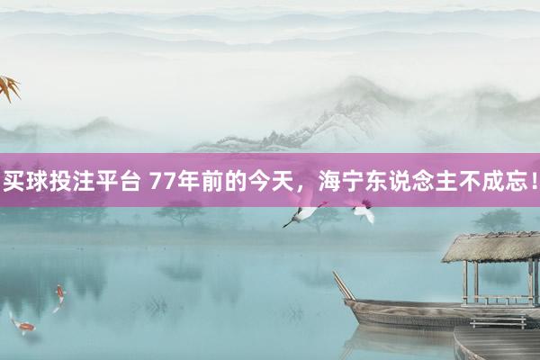 买球投注平台 77年前的今天，海宁东说念主不成忘！