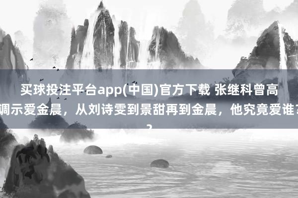 买球投注平台app(中国)官方下载 张继科曾高调示爱金晨，从刘诗雯到景甜再到金晨，他究竟爱谁？