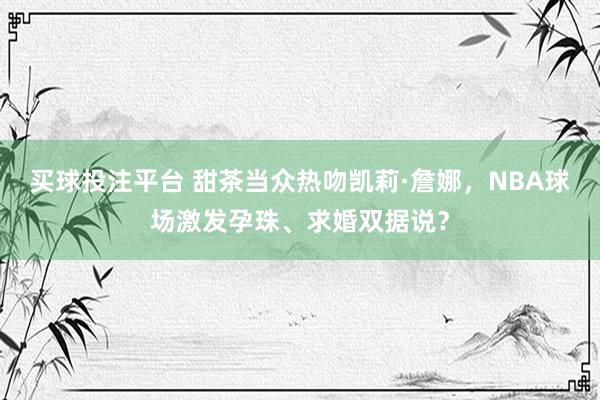买球投注平台 甜茶当众热吻凯莉·詹娜，NBA球场激发孕珠、求婚双据说？