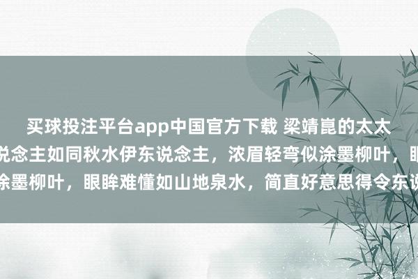 买球投注平台app中国官方下载 梁靖崑的太太奚秀好意思，柔媚动东说念主如同秋水伊东说念主，浓眉轻弯似涂墨柳叶，眼眸难懂如山地泉水，简直好意思得令东说念主心醉不已