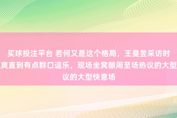 买球投注平台 若何又是这个格局，王曼昱采访时的敌视爽直到有点群口逗乐，现场坐窝酿周至场热议的大型快意场