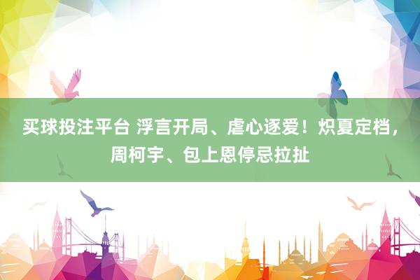 买球投注平台 浮言开局、虐心逐爱！炽夏定档，周柯宇、包上恩停忌拉扯