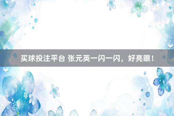 买球投注平台 张元英一闪一闪，好亮眼！