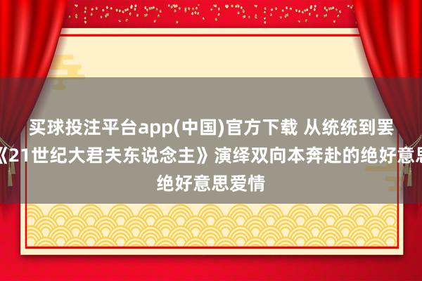 买球投注平台app(中国)官方下载 从统统到罢休！《21世纪大君夫东说念主》演绎双向本奔赴的绝好意思爱情