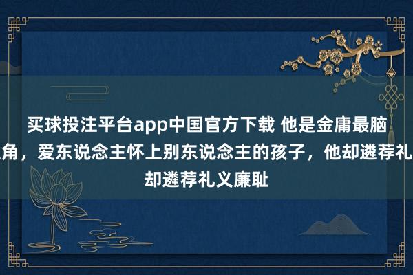 买球投注平台app中国官方下载 他是金庸最脑怒的主角，爱东说念主怀上别东说念主的孩子，他却遴荐礼义廉耻