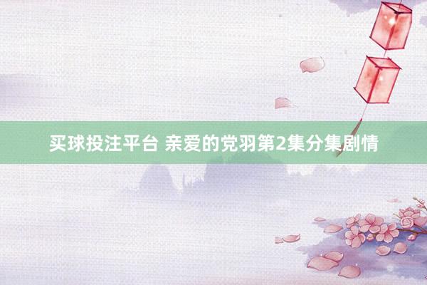买球投注平台 亲爱的党羽第2集分集剧情