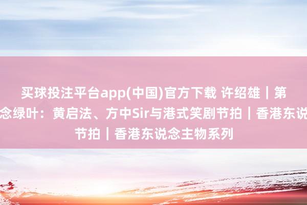 买球投注平台app(中国)官方下载 许绍雄｜第四集：愿作念绿叶：黄启法、方中Sir与港式笑剧节拍｜香港东说念主物系列