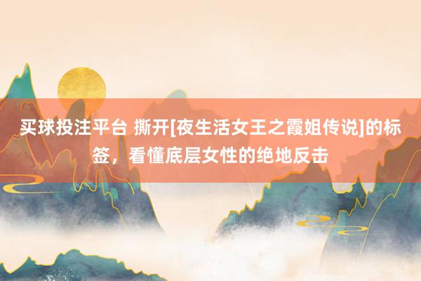 买球投注平台 撕开[夜生活女王之霞姐传说]的标签，看懂底层女性的绝地反击