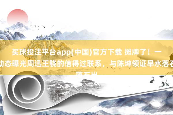 买球投注平台app(中国)官方下载 摊牌了！一则动态曝光周迅王骁的信得过联系，与陈坤领证早水落石出