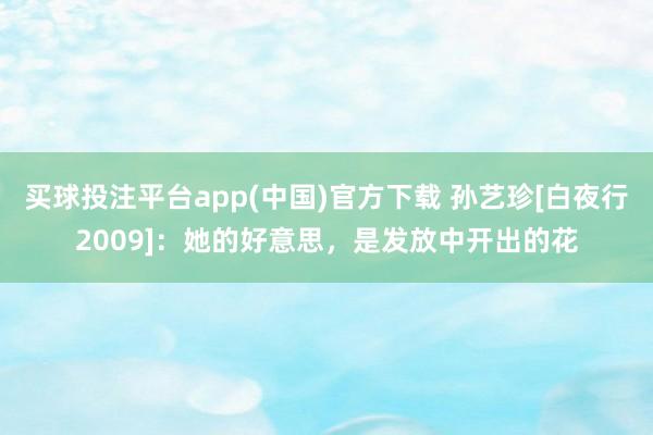 买球投注平台app(中国)官方下载 孙艺珍[白夜行2009]：她的好意思，是发放中开出的花