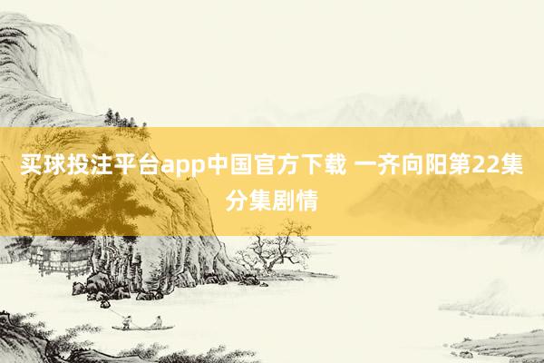 买球投注平台app中国官方下载 一齐向阳第22集分集剧情