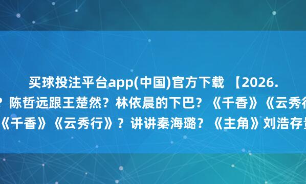 买球投注平台app(中国)官方下载 【2026.5.11】王楚然张凌赫和好？陈哲远跟王楚然？林依晨的下巴？《千香》《云秀行》？讲讲秦海璐？《主角》刘浩存量身定作念？