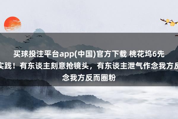 买球投注平台app(中国)官方下载 桃花坞6先导片太实践！有东谈主刻意抢镜头，有东谈主泄气作念我方反而圈粉