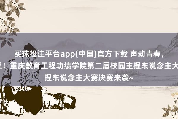 买球投注平台app(中国)官方下载 声动青春，决战主捏之巅！重庆教育工程功绩学院第二届校园主捏东说念主大赛决赛来袭~