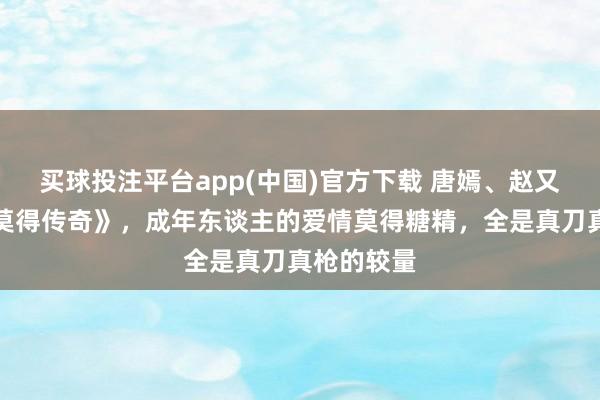买球投注平台app(中国)官方下载 唐嫣、赵又廷《爱情莫得传奇》，成年东谈主的爱情莫得糖精，全是真刀真枪的较量