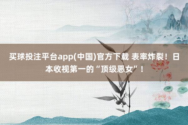买球投注平台app(中国)官方下载 表率炸裂！日本收视第一的“顶级恶女”！