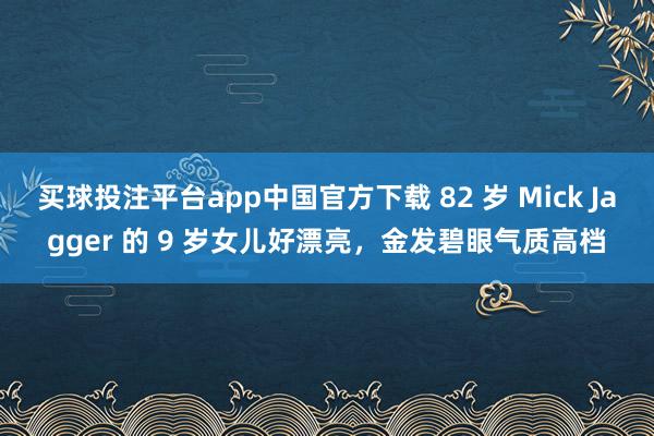 买球投注平台app中国官方下载 82 岁 Mick Jagger 的 9 岁女儿好漂亮，金发碧眼气质高档