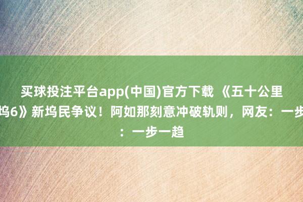 买球投注平台app(中国)官方下载 《五十公里桃花坞6》新坞民争议！阿如那刻意冲破轨则，网友：一步一趋