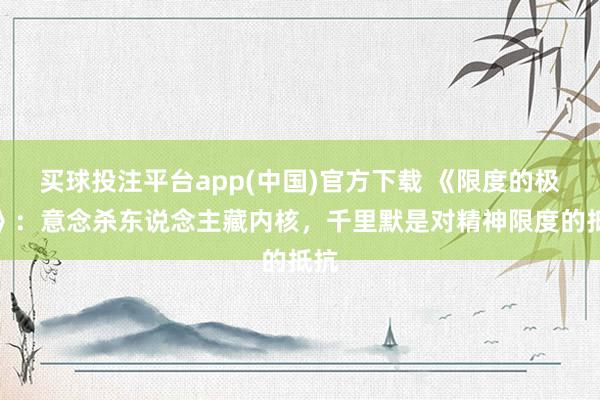 买球投注平台app(中国)官方下载 《限度的极限》：意念杀东说念主藏内核，千里默是对精神限度的抵抗