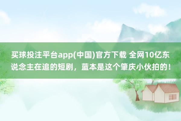 买球投注平台app(中国)官方下载 全网10亿东说念主在追的短剧，蓝本是这个肇庆小伙拍的！