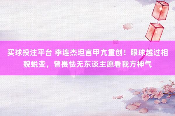 买球投注平台 李连杰坦言甲亢重创!眼球越过相貌蜕变,曾畏怯无东谈主愿看我方神气