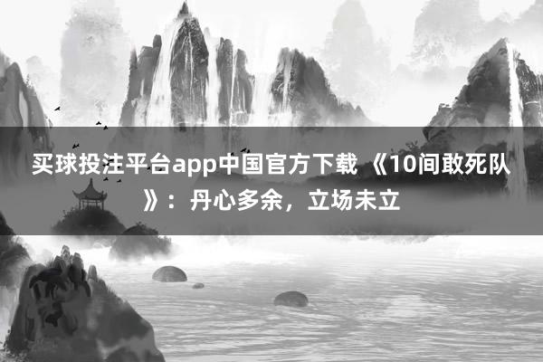 买球投注平台app中国官方下载 《10间敢死队》：丹心多余，立场未立