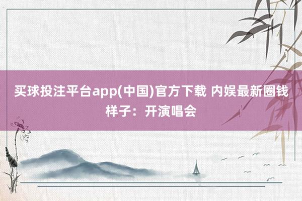 买球投注平台app(中国)官方下载 内娱最新圈钱样子:开演唱会