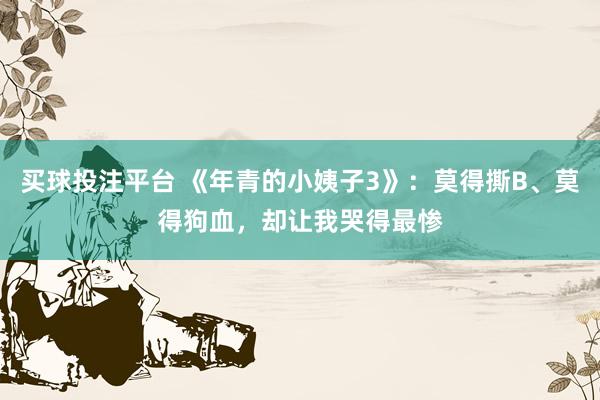 买球投注平台 《年青的小姨子3》：莫得撕B、莫得狗血，却让我哭得最惨