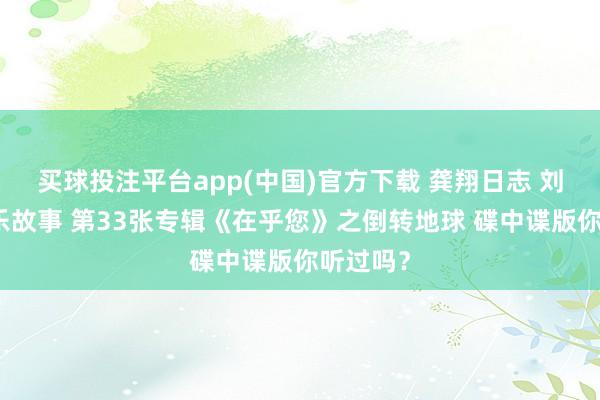 买球投注平台app(中国)官方下载 龚翔日志 刘德华音乐故事 第33张专辑《在乎您》之倒转地球 碟中谍版你听过吗？