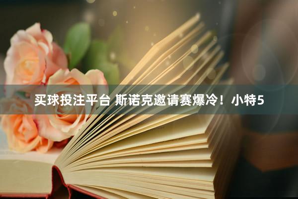 买球投注平台 斯诺克邀请赛爆冷！小特5