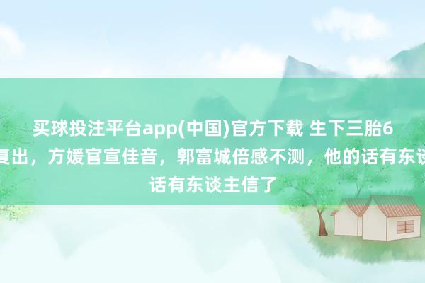 买球投注平台app(中国)官方下载 生下三胎6个月后复出，方媛官宣佳音，郭富城倍感不测，他的话有东谈主信了