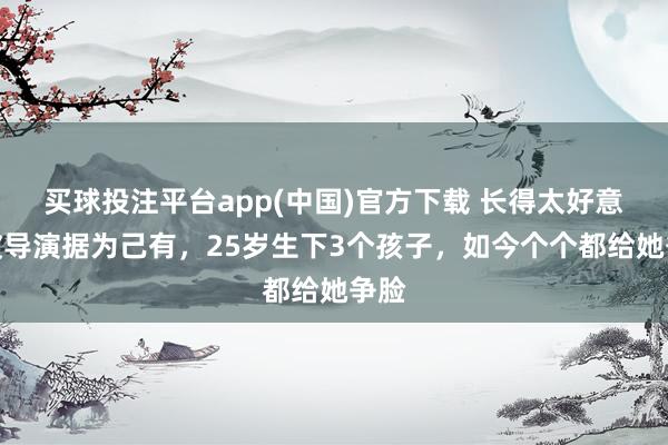 买球投注平台app(中国)官方下载 长得太好意思被导演据为己有，25岁生下3个孩子，如今个个都给她争脸