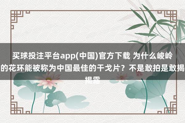 买球投注平台app(中国)官方下载 为什么峻岭下的花环能被称为中国最佳的干戈片？不是敢拍是敢揭露