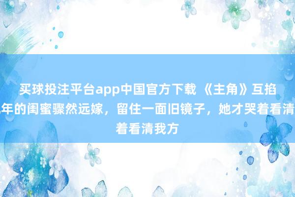 买球投注平台app中国官方下载 《主角》互掐十几年的闺蜜骤然远嫁，留住一面旧镜子，她才哭着看清我方